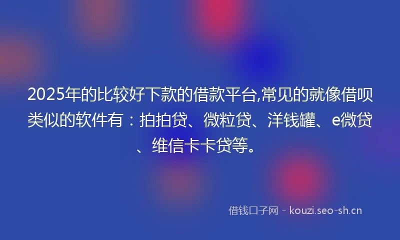 2025年的比较好下款的借款平台,常见的就像借呗类似的软件有:拍拍贷、微粒贷、洋钱罐、e微贷、维信卡卡贷等。