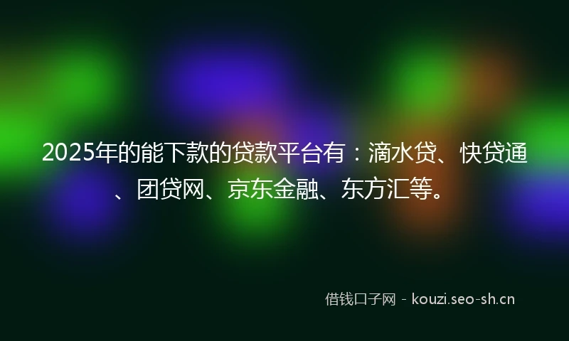 2025年的能下款的贷款平台有：滴水贷、快贷通、团贷网、京东金融、东方汇等。