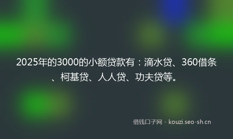 2025年的3000的小额贷款有：滴水贷、360借条、柯基贷、人人贷、功夫贷等。