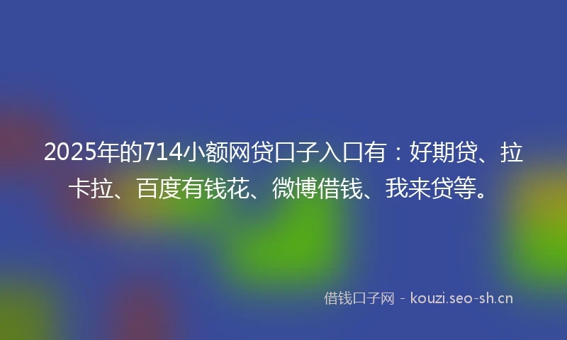 2025年的714小额网贷口子入口有:好期贷、拉卡拉、百度有钱花、微博借钱、我来贷等。