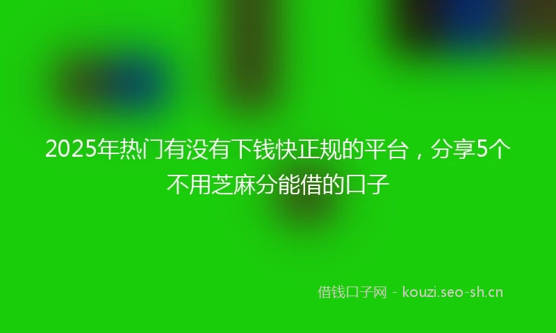 2025年热门有没有下钱快正规的平台，分享5个不用芝麻分能借的口子