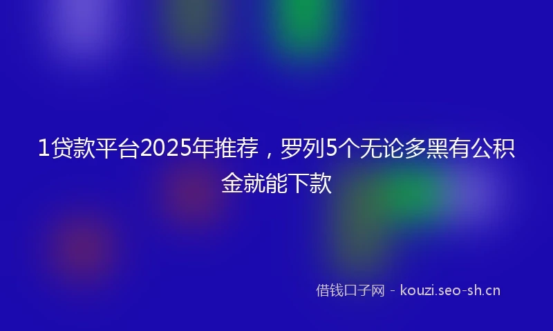 1贷款平台2025年推荐，罗列5个无论多黑有公积金就能下款