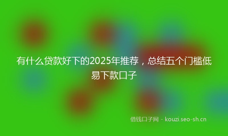 有什么贷款好下的2025年推荐，总结五个门槛低易下款口子
