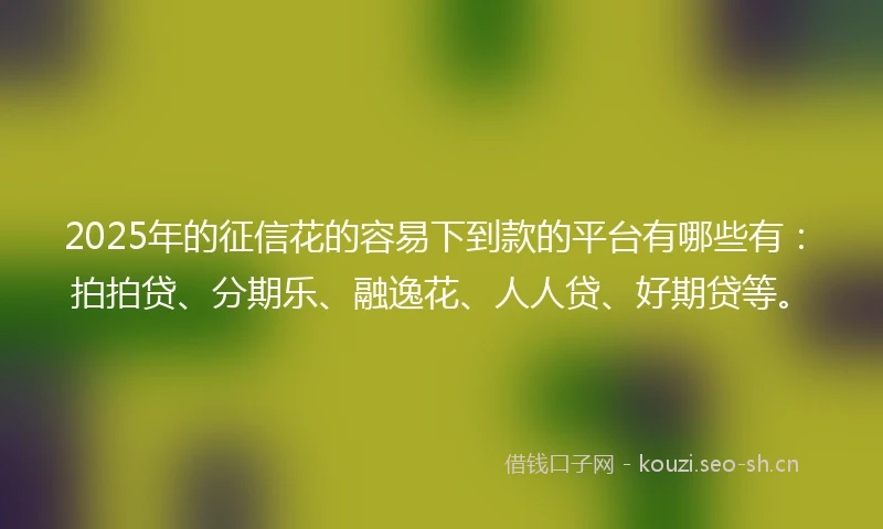 2025年的征信花的容易下到款的平台有哪些有：拍拍贷、分期乐、融逸花、人人贷、好期贷等。