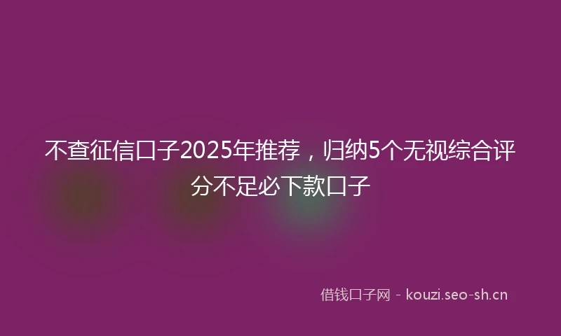 不查征信口子2025年推荐，归纳5个无视综合评分不足必下款口子