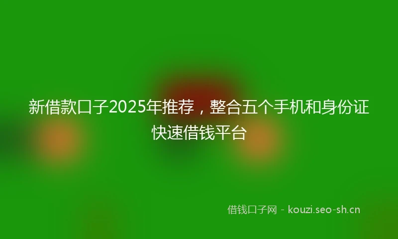 新借款口子2025年推荐，整合五个手机和身份证快速借钱平台