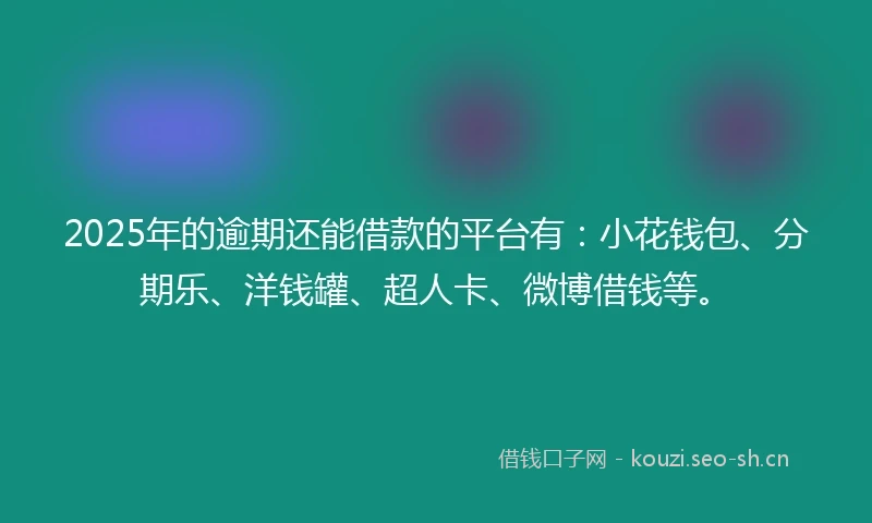 2025年的逾期还能借款的平台有：小花钱包、分期乐、洋钱罐、超人卡、微博借钱等。