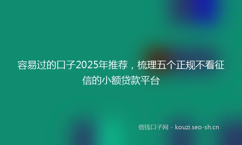 容易过的口子2025年推荐，梳理五个正规不看征信的小额贷款平台
