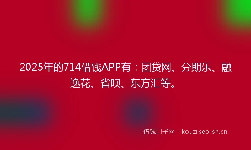 2025年的714借钱APP有:团贷网、分期乐、融逸花、省呗、东方汇等。