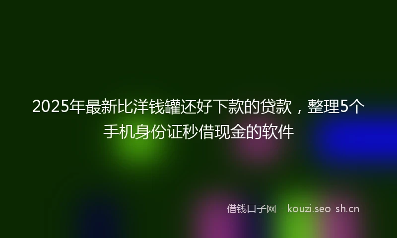 2025年最新比洋钱罐还好下款的贷款，整理5个手机身份证秒借现金的软件
