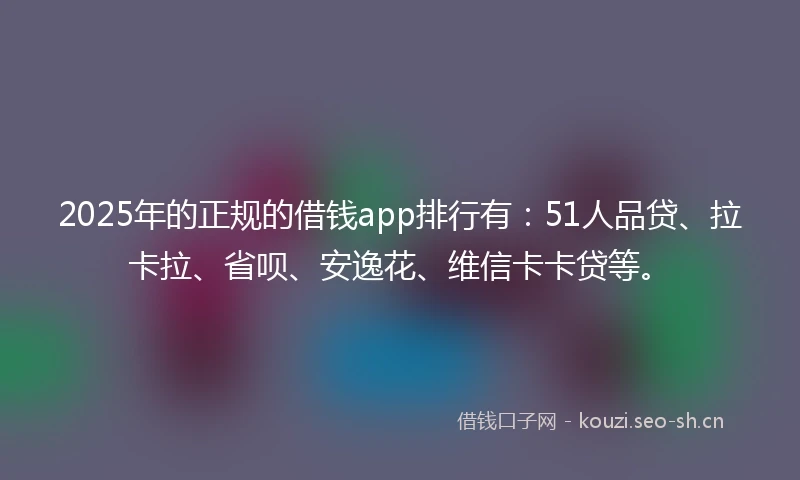 2025年的正规的借钱app排行有：51人品贷、拉卡拉、省呗、安逸花、维信卡卡贷等。