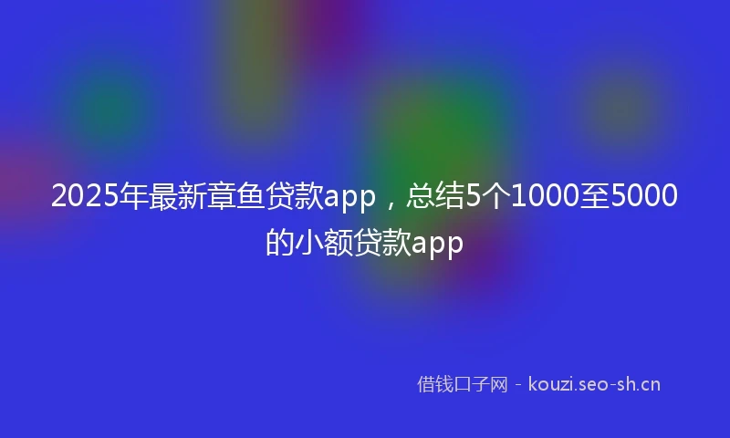 2025年最新章鱼贷款app，总结5个1000至5000的小额贷款app