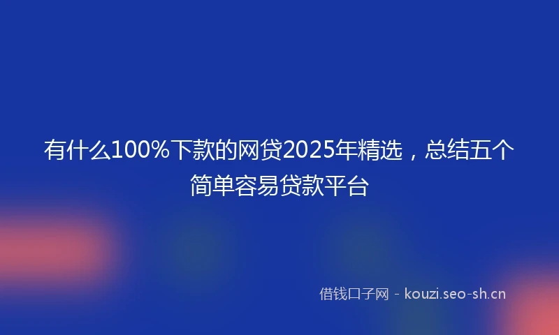 有什么100%下款的网贷2025年精选，总结五个简单容易贷款平台