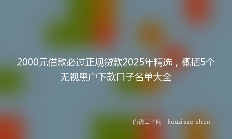 2000元借款必过正规贷款2025年精选，概括5个无视黑户下款口子名单大全