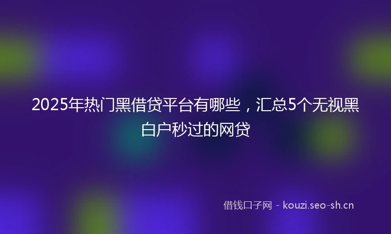 2025年热门黑借贷平台有哪些，汇总5个无视黑白户秒过的网贷