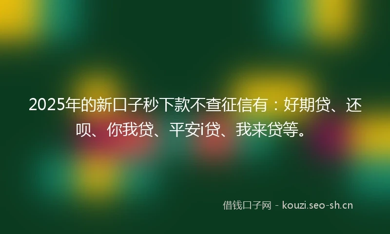2025年的新口子秒下款不查征信有：好期贷、还呗、你我贷、平安i贷、我来贷等。