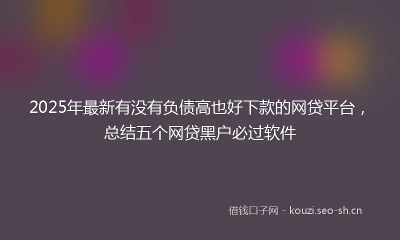 2025年最新有没有负债高也好下款的网贷平台，总结五个网贷黑户必过软件