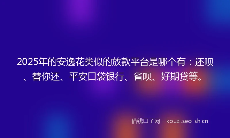 2025年的安逸花类似的放款平台是哪个有：还呗、替你还、平安口袋银行、省呗、好期贷等。