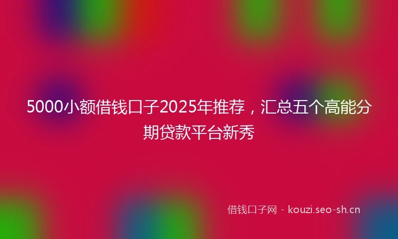 5000小额借钱口子2025年推荐，汇总五个高能分期贷款平台新秀