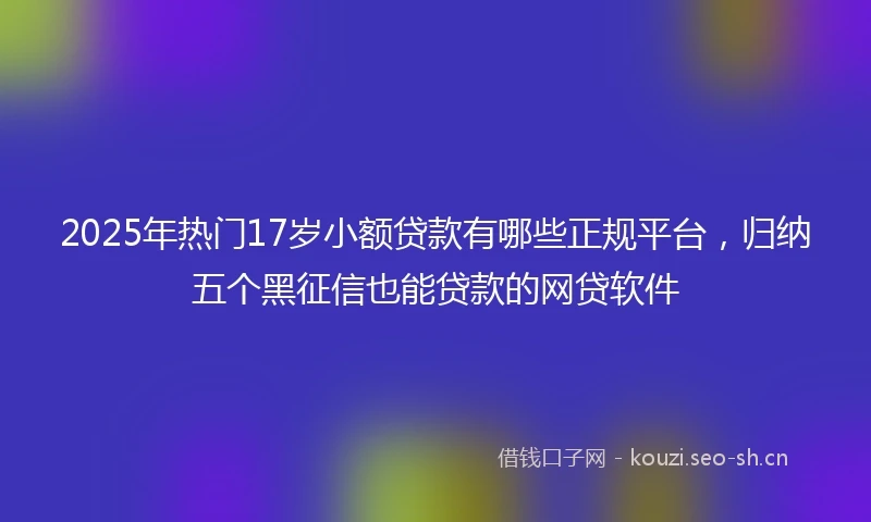2025年热门17岁小额贷款有哪些正规平台，归纳五个黑征信也能贷款的网贷软件