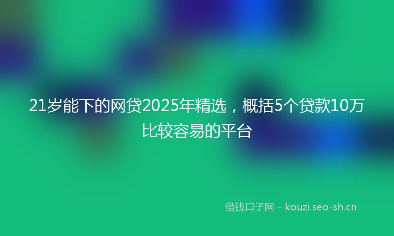 21岁能下的网贷2025年精选，概括5个贷款10万比较容易的平台