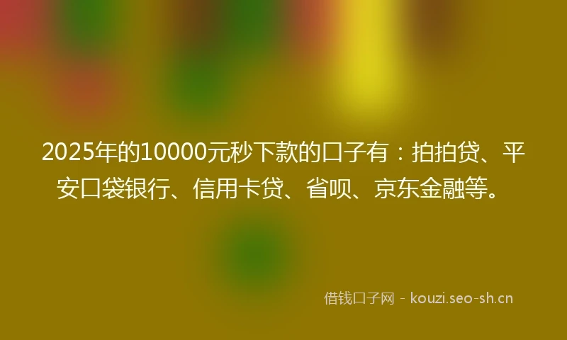 2025年的10000元秒下款的口子有：拍拍贷、平安口袋银行、信用卡贷、省呗、京东金融等。