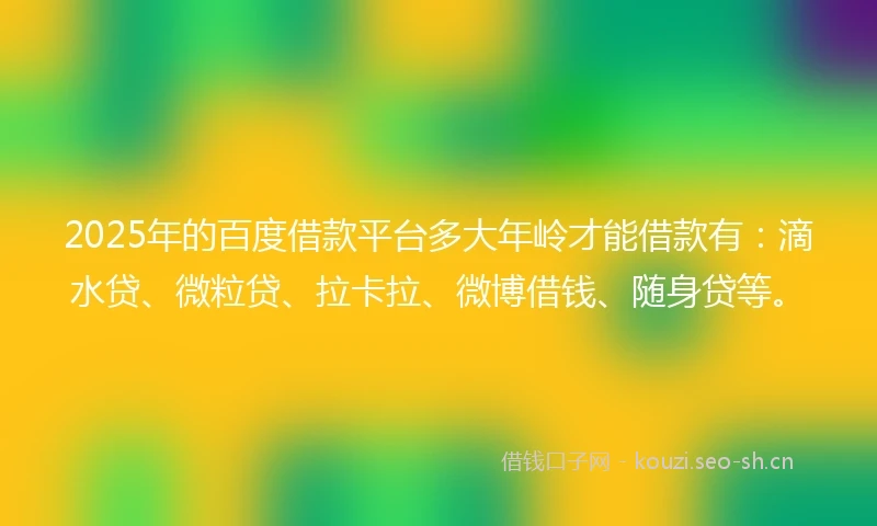 2025年的百度借款平台多大年岭才能借款有：滴水贷、微粒贷、拉卡拉、微博借钱、随身贷等。