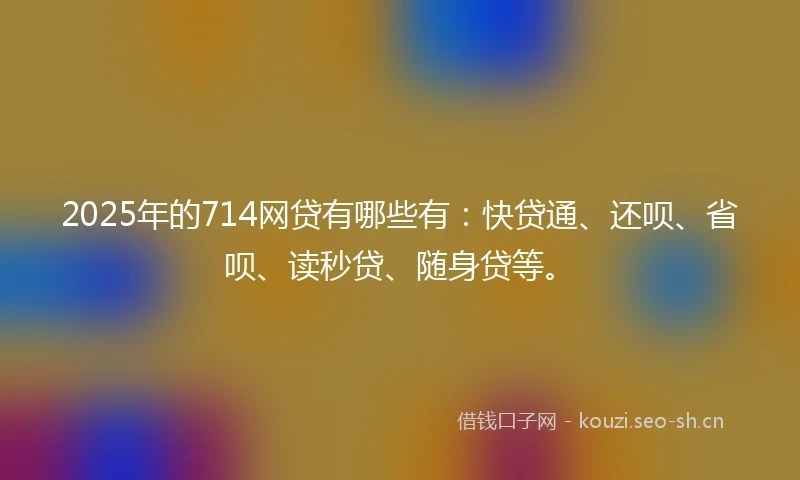 2025年的714网贷有哪些有：快贷通、还呗、省呗、读秒贷、随身贷等。