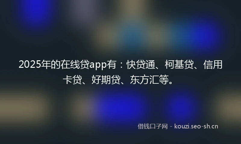 2025年的在线贷app有：快贷通、柯基贷、信用卡贷、好期贷、东方汇等。