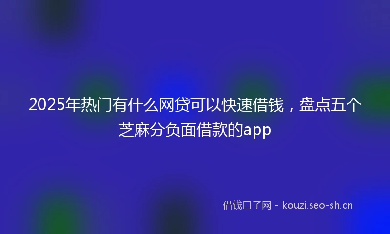 2025年热门有什么网贷可以快速借钱，盘点五个芝麻分负面借款的app