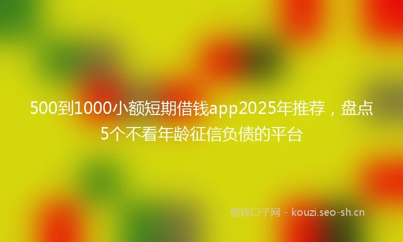 500到1000小额短期借钱app2025年推荐，盘点5个不看年龄征信负债的平台