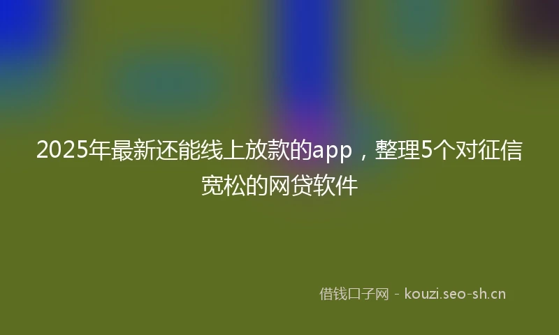 2025年最新还能线上放款的app，整理5个对征信宽松的网贷软件