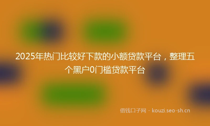 2025年热门比较好下款的小额贷款平台，整理五个黑户0门槛贷款平台