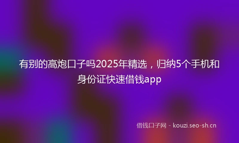 有别的高炮口子吗2025年精选，归纳5个手机和身份证快速借钱app
