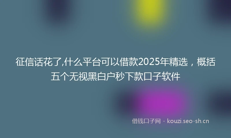 征信话花了,什么平台可以借款2025年精选，概括五个无视黑白户秒下款口子软件