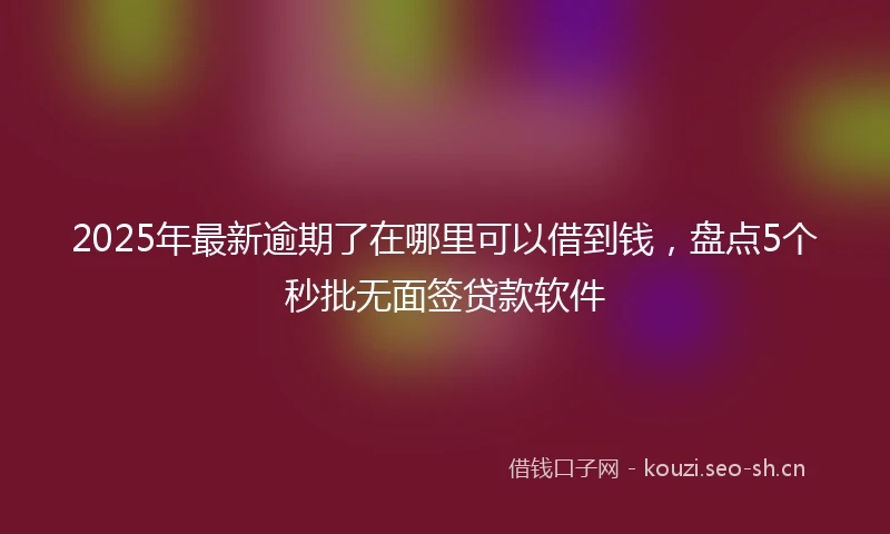2025年最新逾期了在哪里可以借到钱，盘点5个秒批无面签贷款软件