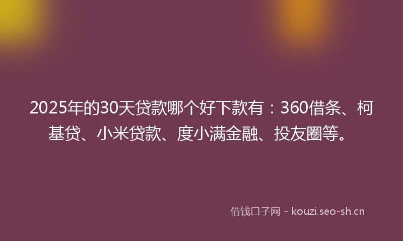 2025年的30天贷款哪个好下款有：360借条、柯基贷、小米贷款、度小满金融、投友圈等。