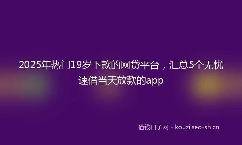 2025年热门19岁下款的网贷平台，汇总5个无忧速借当天放款的app