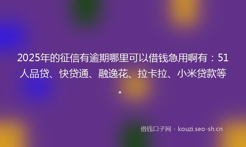 2025年的征信有逾期哪里可以借钱急用啊有：51人品贷、快贷通、融逸花、拉卡拉、小米贷款等。