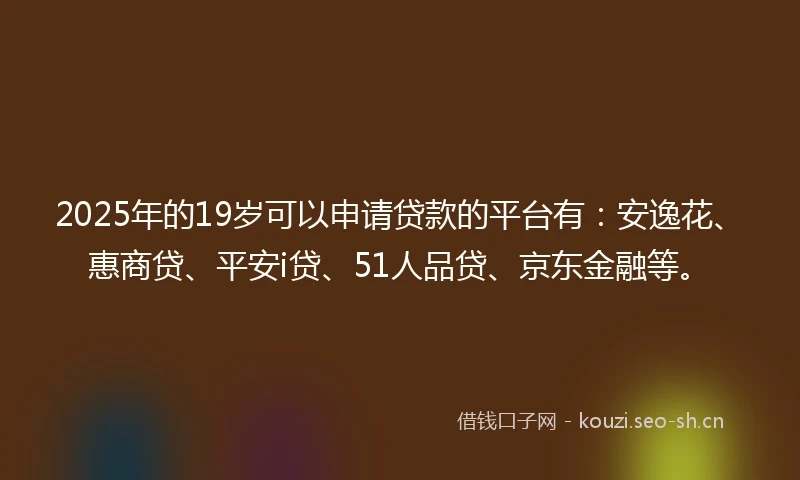 2025年的19岁可以申请贷款的平台有：安逸花、惠商贷、平安i贷、51人品贷、京东金融等。