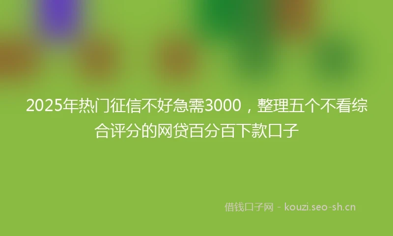 2025年热门征信不好急需3000，整理五个不看综合评分的网贷百分百下款口子