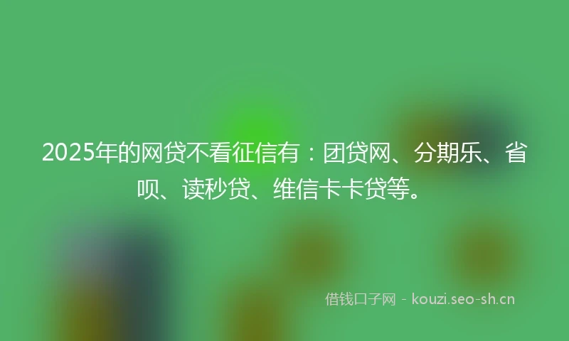 2025年的网贷不看征信有:团贷网、分期乐、省呗、读秒贷、维信卡卡贷等。
