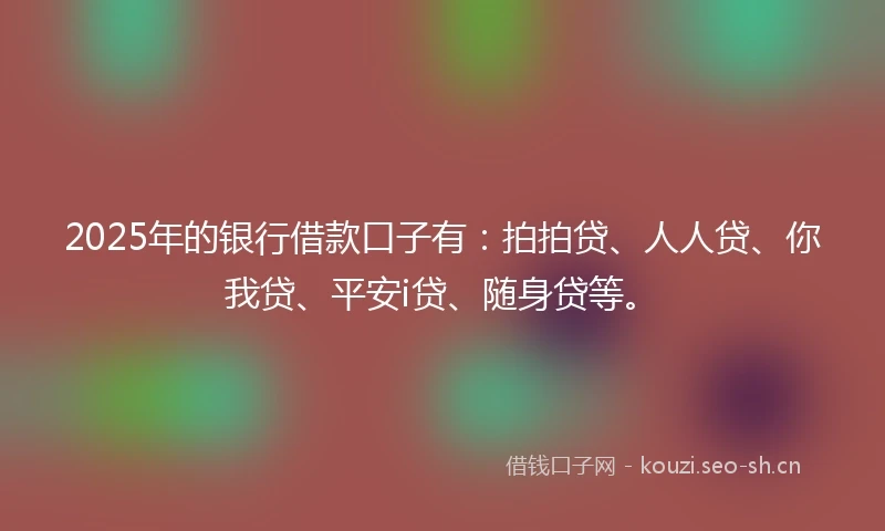 2025年的银行借款口子有:拍拍贷、人人贷、你我贷、平安i贷、随身贷等。