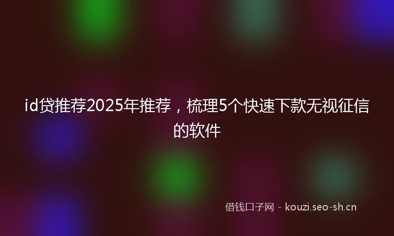 id贷推荐2025年推荐，梳理5个快速下款无视征信的软件