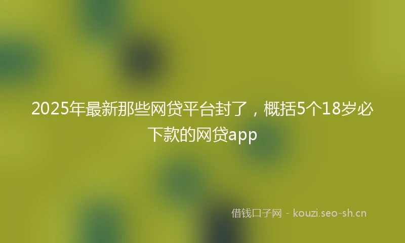 2025年最新那些网贷平台封了,概括5个18岁必下款的网贷app