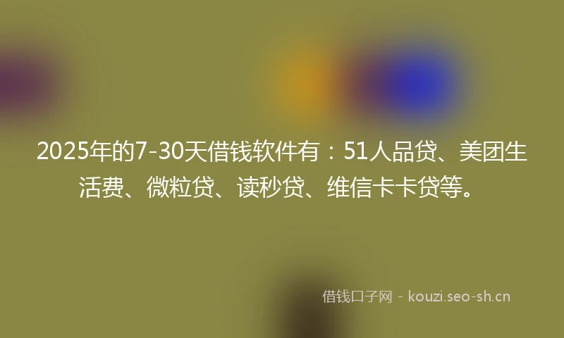 2025年的7-30天借钱软件有：51人品贷、美团生活费、微粒贷、读秒贷、维信卡卡贷等。