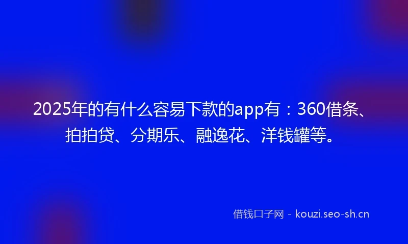 2025年的有什么容易下款的app有：360借条、拍拍贷、分期乐、融逸花、洋钱罐等。