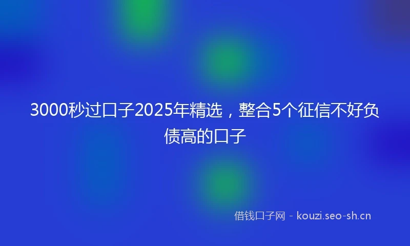 3000秒过口子2025年精选，整合5个征信不好负债高的口子