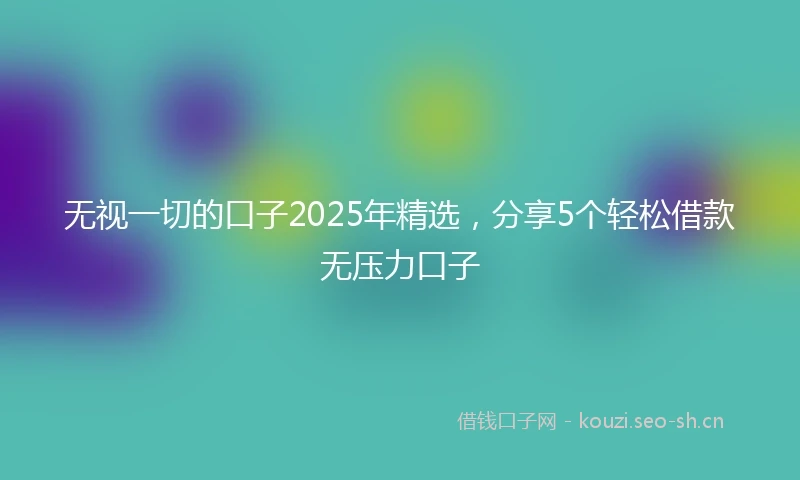 无视一切的口子2025年精选，分享5个轻松借款无压力口子