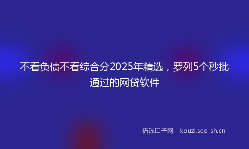 不看负债不看综合分2025年精选，罗列5个秒批通过的网贷软件